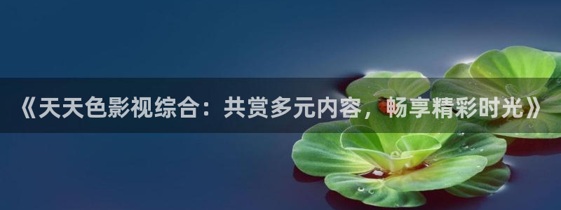 沂水九州麦田影城：《天天色影视综合：共赏多元内容，畅享精彩时光》