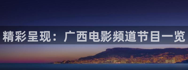 静海麦田电影院明日表：精彩呈现：广西电影频道节目一览