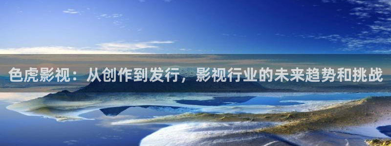 麦田实拍：色虎影视：从创作到发行，影视行业的未来趋势和挑战