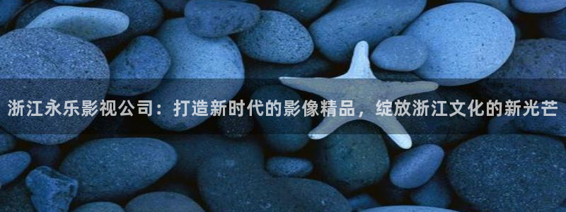 麦田影视：浙江永乐影视公司：打造新时代的影像精品，绽放浙江文化的新光芒